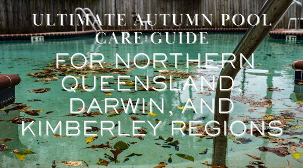 Ultimate Autumn Pool Care Guide for Northern Queensland, Darwin, and Kimberley Regions