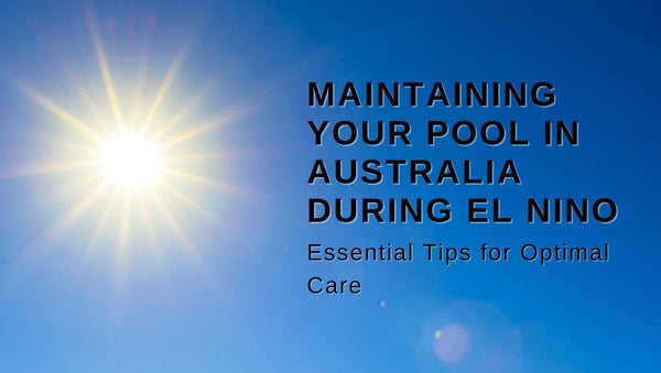 Maintaining Your Pool in Australia During El Nino: Essential Tips for Optimal Care